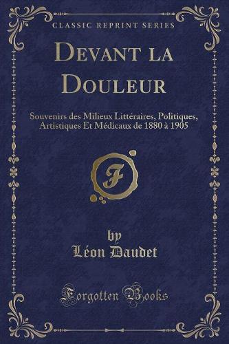 Devant La Douleur: Souvenirs Des Milieux Littéraires, Politiques, Artistiques Et Médicaux de 1880 À 1905 (Classic Reprint)
