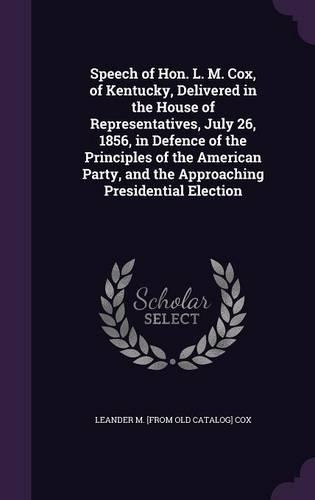 Speech of Hon. L. M. Cox, of Kentucky, Delivered in the House of Representatives, July 26, 1856, in Defence of the Principles of the American Party, and the Approaching Presidential Election