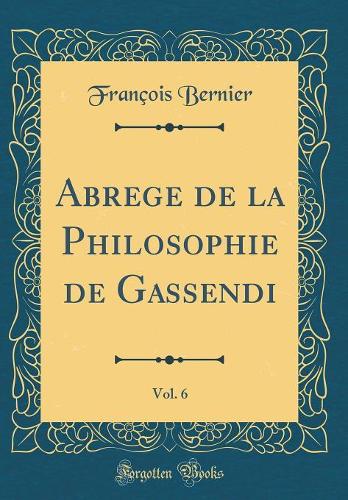 Abrege de la Philosophie de Gassendi, Vol. 6 (Classic Reprint)
