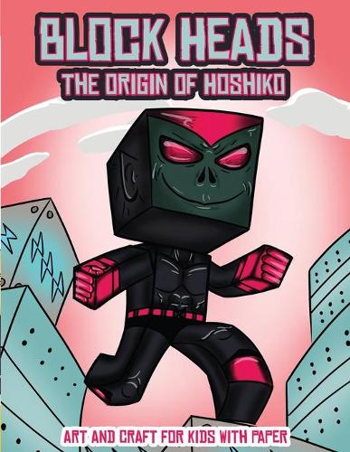 Art and Craft for Kids with Paper (Block Heads - The origin of Hoshiko): This Block Heads paper crafts book for kids comes with 7 specially selected 3D Block Head characters and 1 hoverboard(2 Art and Craft for Kids with Paper)