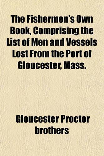 The Fishermen's Own Book, Comprising the List of Men and Vessels Lost from the Port of Gloucester, Mass.