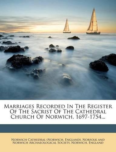 Marriages Recorded in the Register of the Sacrist of the Cathedral Church of Norwich, 1697-1754...