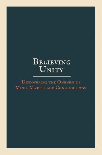 Believing Unity: Discovering the Oneness of Mind, Matter and Consciousness