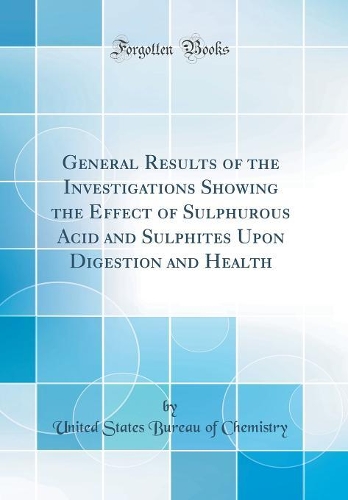 General Results of the Investigations Showing the Effect of Sulphurous Acid and Sulphites Upon Digestion and Health (Classic Reprint)