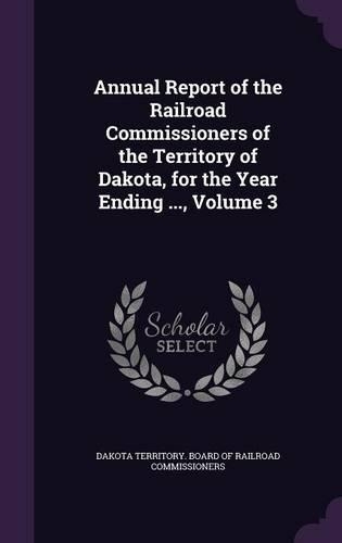 Annual Report of the Railroad Commissioners of the Territory of Dakota, for the Year Ending ..., Volume 3