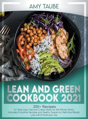 Lean and Green Cookbook 2021: 200 Recipes to Prepare Tasty, Easy, And Cheap Healthy Dishes for The Whole Family. Including Smoothies and Snacks for Definitive Weight Loss With 6 