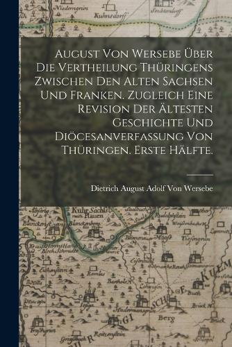 August von Wersebe über die Vertheilung Thüringens zwischen den alten Sachsen und Franken. Zugleich eine Revision der ältesten Geschichte und Diöcesanverfassung von Thüringen. Erste Hälfte.