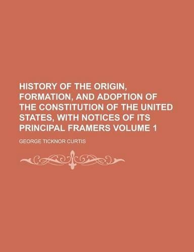 History of the Origin, Formation, and Adoption of the Constitution of the United States, with Notices of Its Principal Framers (Volume 1)