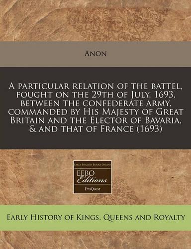 A Particular Relation of the Battel, Fought on the 29th of July, 1693, Between the Confederate Army, Commanded by His Majesty of Great Britain and the Elector of Bavaria, & and That of France (1693)