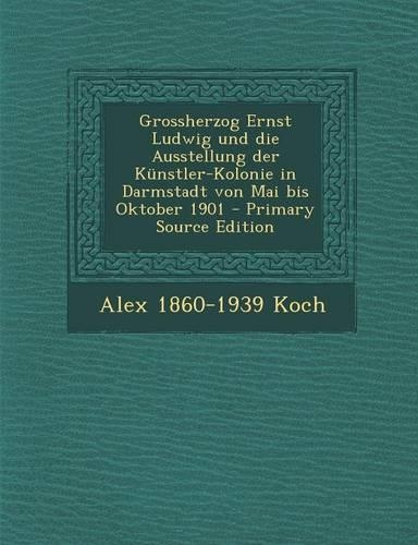 Grossherzog Ernst Ludwig Und Die Ausstellung Der Kunstler-Kolonie in Darmstadt Von Mai Bis Oktober 1901 - Primary Source Edition