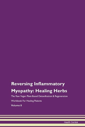 Reversing Inflammatory Myopathy: Healing Herbs The Raw Vegan Plant-Based Detoxification & Regeneration Workbook For Healing Patients Volume 8