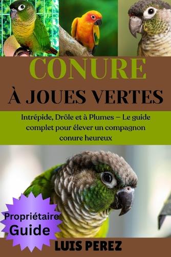 Conure À Joues Vertes: Intrépide, Drôle et à Plumes - Le guide complet pour élever un compagnon conure heureux