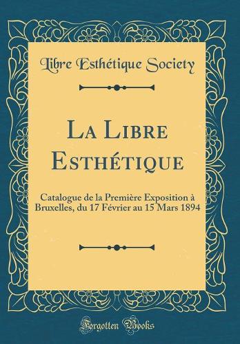 La Libre Esthétique: Catalogue de la Première Exposition à Bruxelles, du 17 Février au 15 Mars 1894 (Classic Reprint)