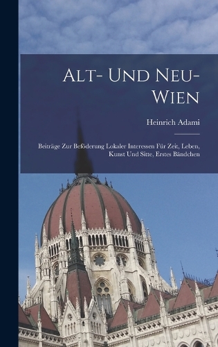 Alt- und Neu-Wien: Beiträge zur Beföderung lokaler Interessen für Zeit, Leben, Kunst und Sitte, Erstes Bändchen
