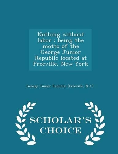 Nothing Without Labor: Being the Motto of the George Junior Republic Located at Freeville, New York - Scholar's Choice Edition