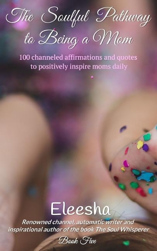 The Soulful Pathway to Being a Mom: 100 Channeled Affirmations and Quotes to Positively Inspire Moms Daily(5 Soulful Pathway)