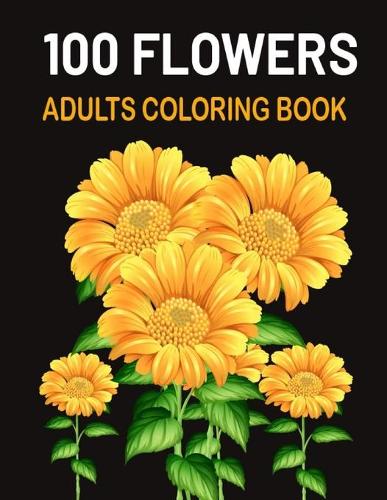 100 Flowers Adult Coloring Book: A Simple and Easy Coloring Book with beautiful realistic flowers, bouquets, floral designs, sunflowers, roses, leaves, butterfly, spring, and Much M