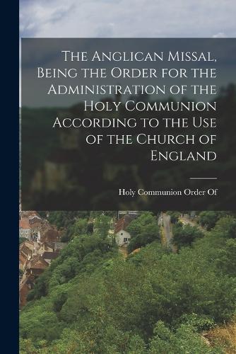 The Anglican Missal, Being the Order for the Administration of the Holy Communion According to the Use of the Church of England