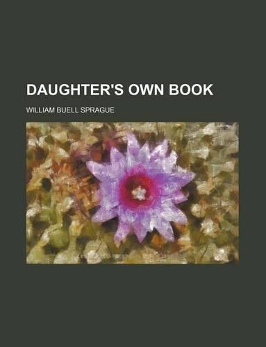 The Daughter's Own Book, Or, Practical Hints from a Father to His Daughter