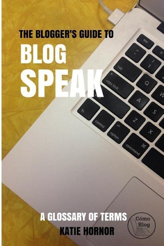 The Blogger's Guide to Blog Speak: A Glossary of Terms(4 Blogger's Guides)