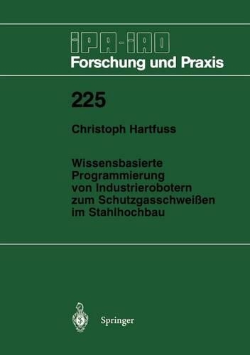 Wissensbasierte Programmierung von Industrierobotern zum Schutzgasschweißen im Stahlhochbau: (225 IPA-IAO - Forschung und Praxis)