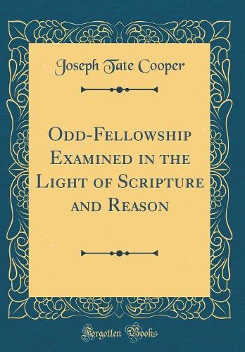 Odd-Fellowship Examined in the Light of Scripture and Reason (Classic Reprint)