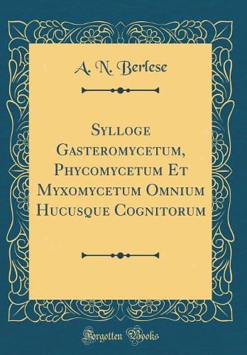 Sylloge Gasteromycetum, Phycomycetum Et Myxomycetum Omnium Hucusque Cognitorum (Classic Reprint)