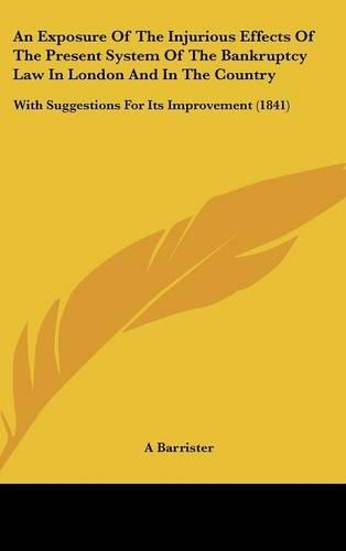 An Exposure of the Injurious Effects of the Present System of the Bankruptcy Law in London and in the Country: With Suggestions for Its Improvement (