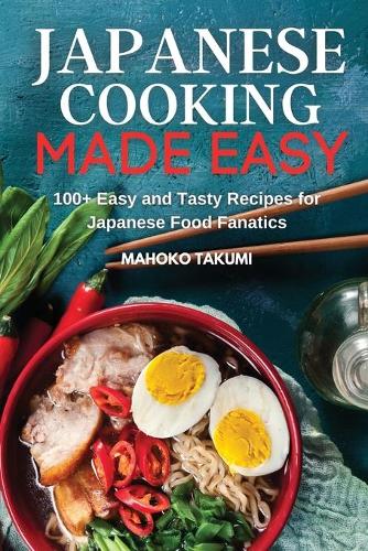 Japanese Cooking Made Easy: 100+ Easy and Tasty Recipes for Japanese Food Fanatics