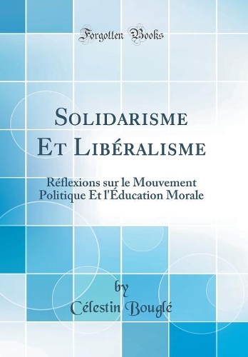 Solidarisme Et Libéralisme: Réflexions sur le Mouvement Politique Et l'Éducation Morale (Classic Reprint)