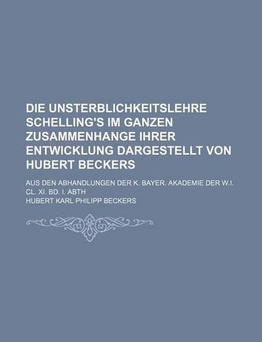 Die Unsterblichkeitslehre Schelling's Im Ganzen Zusammenhange Ihrer Entwicklung Dargestellt Von Hubert Beckers; Aus Den Abhandlungen Der K. Bayer. Akademie Der W.I. CL. XI. Bd. I. Abth