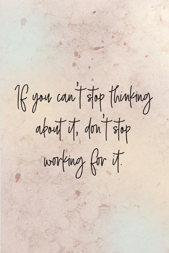If you can't stop thinking about it, don't stop working for it.