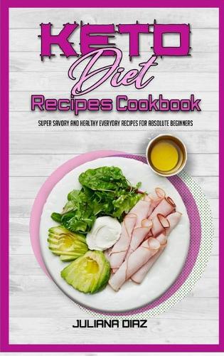 Keto Diet Recipes Cookbook: Super Savory And Healthy Everyday Recipes For Absolute Beginners