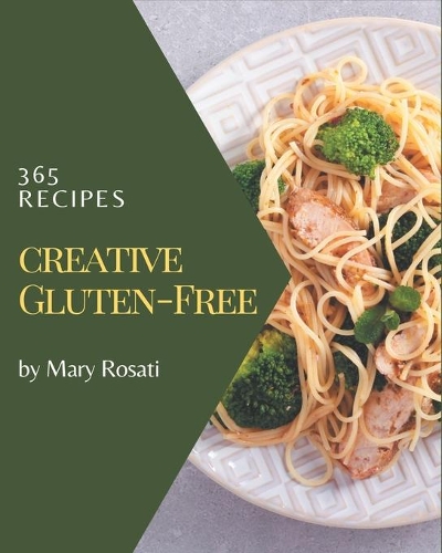 365 Creative Gluten-Free Recipes: Gluten-Free Cookbook - Where Passion for Cooking Begins