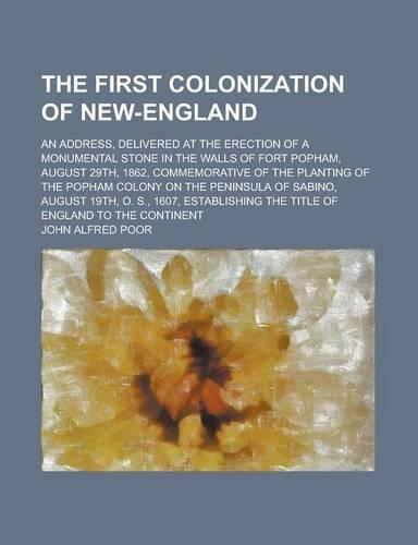 The First Colonization of New-England; An Address, Delivered at the Erection of a Monumental Stone in the Walls of Fort Popham, August 29th, 1862, Commemorative of the Planting of the Popham Colony on the Peninsula of Sabino, August 19th,