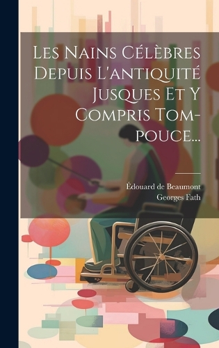 Les Nains Célèbres Depuis L'antiquité Jusques Et Y Compris Tom-pouce...