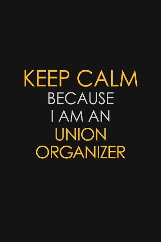 I Can't Keep Calm Because I Am An Union Organizer: Motivational: 6X9 unlined 129 pages Notebook writing journal