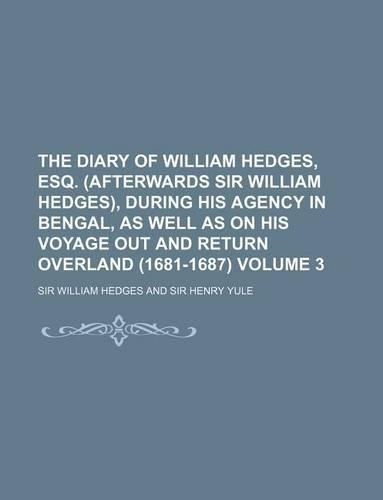 The Diary of William Hedges, Esq. (Afterwards Sir William Hedges), During His Agency in Bengal, as Well as on His Voyage Out and Return Overland (1681