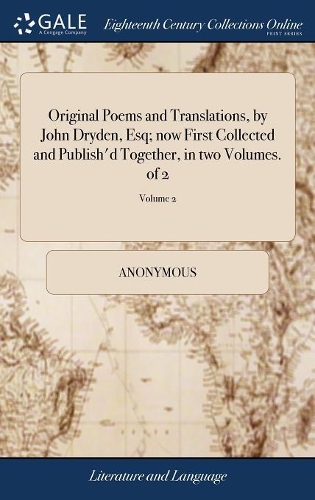 Original Poems and Translations, by John Dryden, Esq; Now First Collected and Publish'd Together, in Two Volumes. of 2; Volume 2