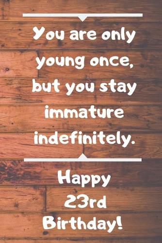 You are only young once, but you stay immature indefinitely. Happy 23rd Birthday!: You are only young once, but you stay immature indefinitely. 23rd Birthday Card Quote Journal / Notebook / Diary / Greetings / Appreciation Gift (6 