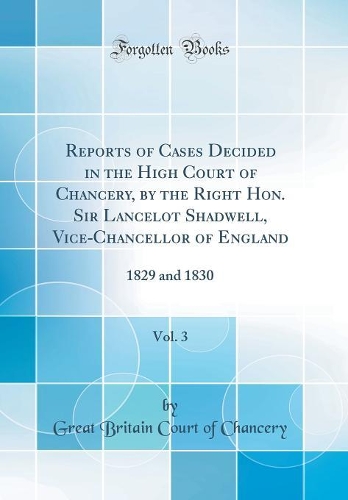 Reports of Cases Decided in the High Court of Chancery, by the Right Hon. Sir Lancelot Shadwell, Vice-Chancellor of England, Vol. 3: 1829 and 1830 (Classic Reprint)