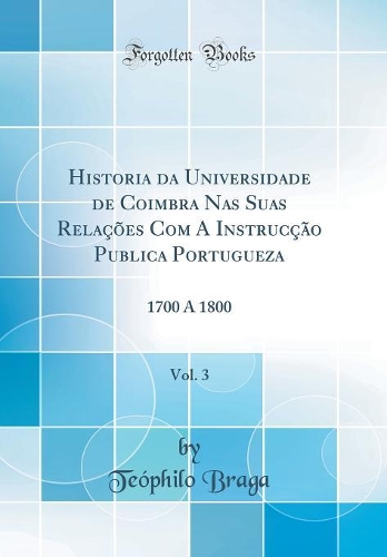 Historia da Universidade de Coimbra Nas Suas Relações Com A Instrucção Publica Portugueza, Vol. 3: 1700 A 1800 (Classic Reprint)