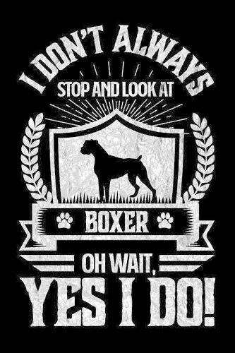 I Don't Always Stop and Look At Boxer OH Wait, Yes I Do!: Gifts for Dog Owners 100 page Daily 6 x 9 journal to jot down your ideas and notes