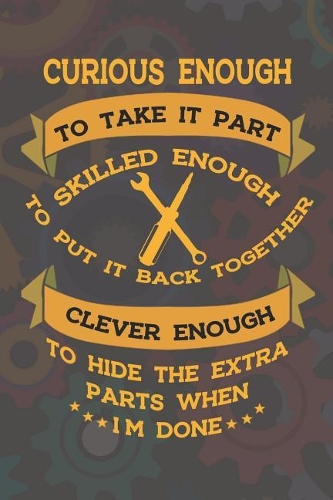 Curious Enough To Take It Part Skilled Enough To Put It Back Together Clever Enough To Hide The Extra Parts When I'm Done