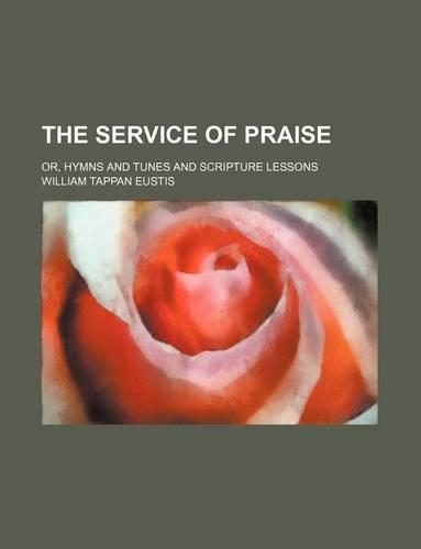 The Service of Praise; Or, Hymns and Tunes and Scripture Lessons