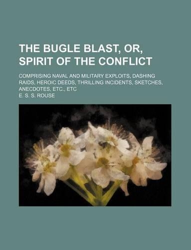 The Bugle Blast, Or, Spirit of the Conflict; Comprising Naval and Military Exploits, Dashing Raids, Heroic Deeds, Thrilling Incidents, Sketches, Anecdotes, Etc., Etc