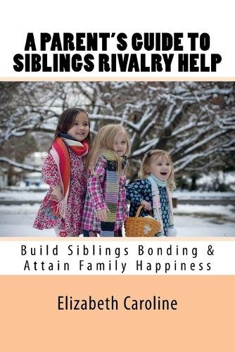 A Parent's Guide To Siblings Rivalry Help: Build Siblings Bonding & Attain Family Happiness