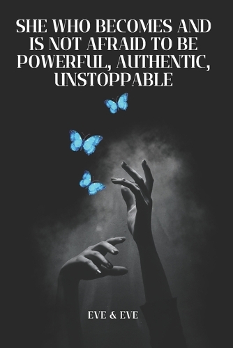 She Who Becomes and Is Not Afraid to Be Powerful, Authentic, Unstoppable: A Life-Changing Path Towards Cultivating Inner Strength and Transforming into Her Best Self