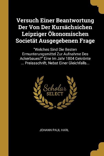 Versuch Einer Beantwortung Der Von Der Kursächsichen Leipziger Ökonomischen Societät Ausgegebenen Frage