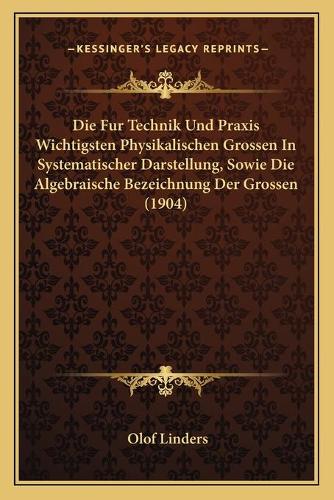 Die Fur Technik Und Praxis Wichtigsten Physikalischen Grossen In Systematischer Darstellung, Sowie Die Algebraische Bezeichnung Der Grossen (1904)